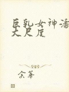 巨乳女神潘娇娇大尺度