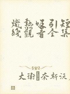 炽热吸引短剧在线观看全集免费播放