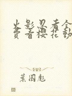 火影忍者全集免费看樱花动漫