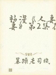 动漫《人妻x人妻》第2集在线