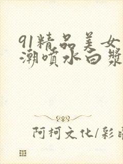 91精品美女高潮喷水白浆