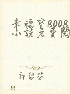 幸福宝8008小说免费阅读最新章节更新