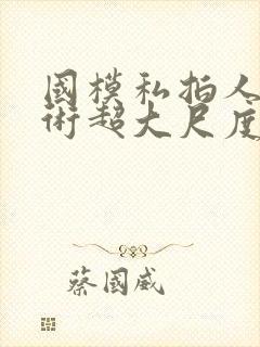 国模私拍人体艺术超大尺度套图