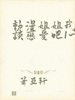 动漫姐姐我们来谈恋爱吧1~5集