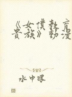 《女仆教育没落贵族》动漫第一季免费观看