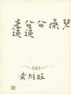 老公公操儿媳妇逼逼