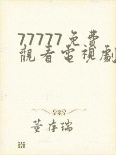 77777免费观看电视剧大全最新章节55555