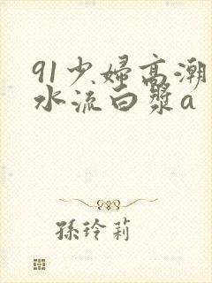 91少妇高潮喷水流白浆a