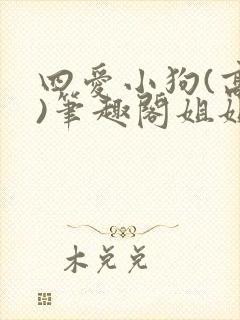 四爱小狗(高干)笔趣阁姐姐
