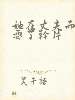 她在丈夫面前被耍了干片