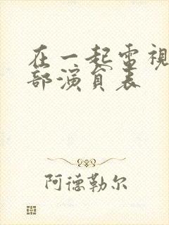 在一起电视剧全部演员表