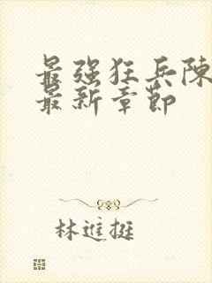 最强狂兵陈六和最新章节