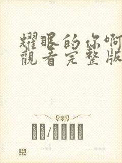 耀眼的你啊免费观看完整版高清