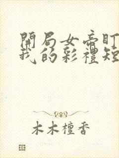 开局女帝盯上了我的彩礼短剧免费看