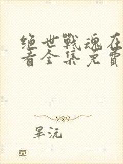 绝世战魂在线观看全集免费播放动漫