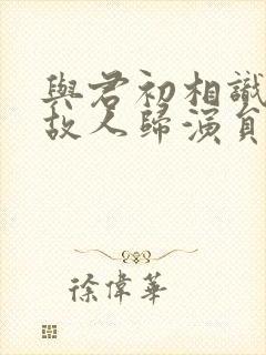 与君初相识恰似故人归演员表封面