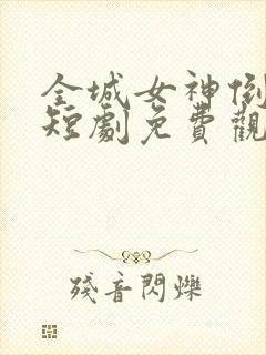 全城女神倒追我短剧免费观看