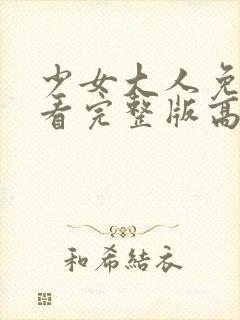 少女大人免费观看完整版高清