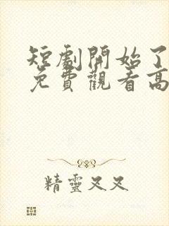 短剧开始了全集免费观看高清