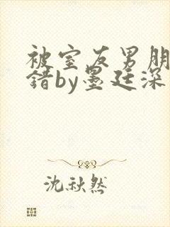 被室友男朋友认错by墨廷深 小说