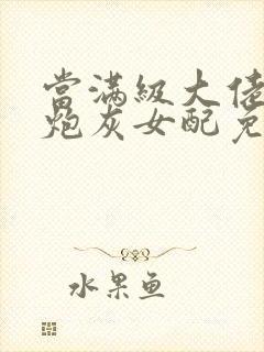 当满级大佬成为炮灰女配免费阅读