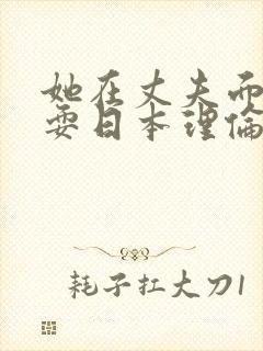 她在丈夫面前被耍日本理伦电影