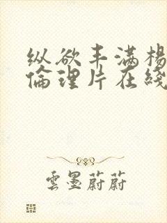 纵欲丰满杨贵妃伦理片在线免费观看