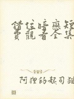 错位暗恋短剧免费观看全集高清版