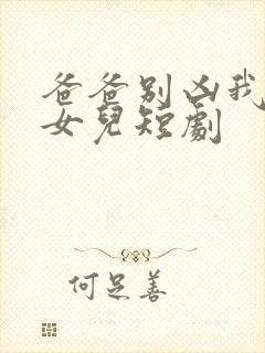 爸爸别凶我是你女儿短剧