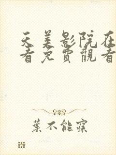 天美影院在线观看免费观看电视剧大全