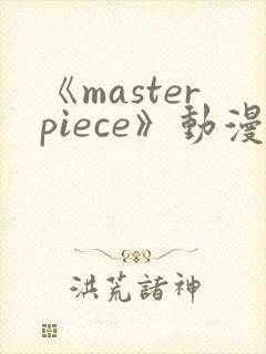 《masterpiece》动漫全集完整版高清在线