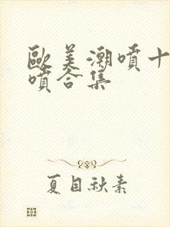 欧美潮喷十大潮喷合集