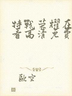 特战荣耀在线观看高清免费完整版