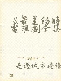 《最美的时光》电视剧全集免费观看