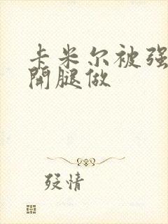 卡米尔被强行扒开腿做