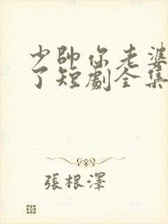 少帅你老婆又跑了短剧全集大结局