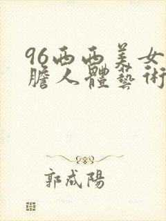 96西西美女大胆人体艺术网址