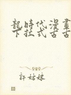 龙时代漫画免费下拉式古古漫画网