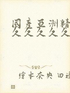 国产亚洲精品久久久久久久久无几年桃