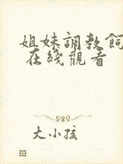 姐妹调教饲育者 在线观看