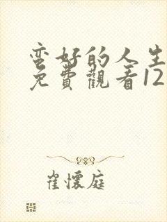 蛮好的人生全集免费观看12集高清