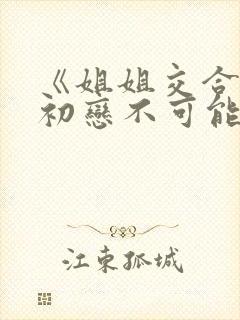 《姐姐交合我的初恋不可能是亲姐封面