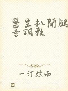 医生扒开腿揉花蒂调教