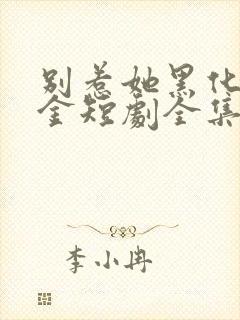 别惹她黑化真千金短剧全集免费观看