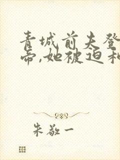 青城前夫登基为帝,她被迫和离免费阅