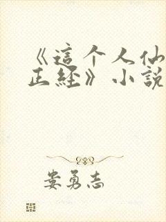 《这个人仙太过正经》小说