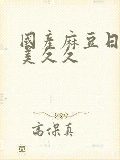 国产麻豆日韩欧美久久