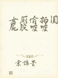 女厕偷拍圆润大屁股嘘嘘