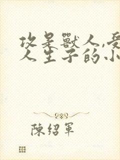 攻是兽人,受是人生子的小说