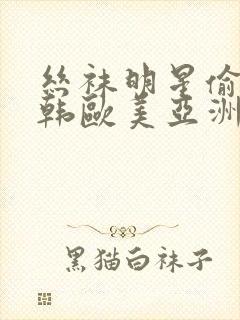 丝袜明星偷拍日韩欧美亚洲